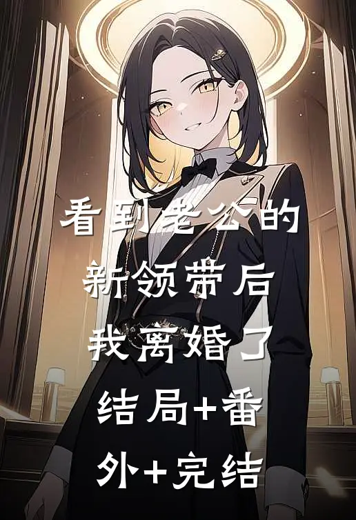 看到老公的新领带后，我离婚了:结局+番外+完结