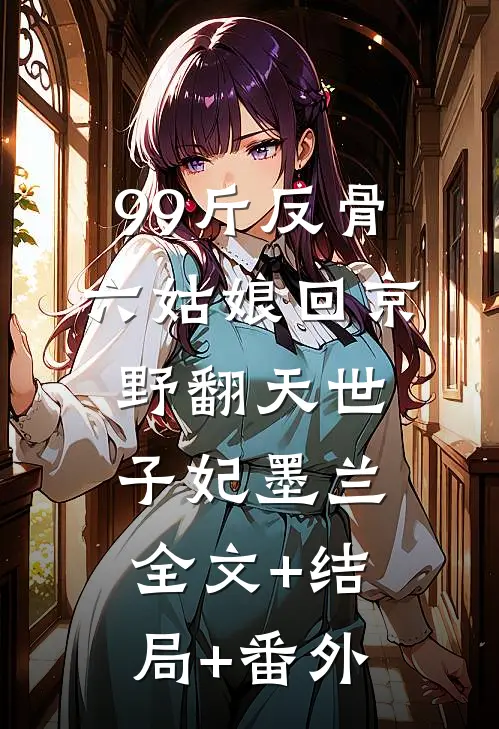 99斤反骨，六姑娘回京野翻天世子妃墨兰全文+结局+番外