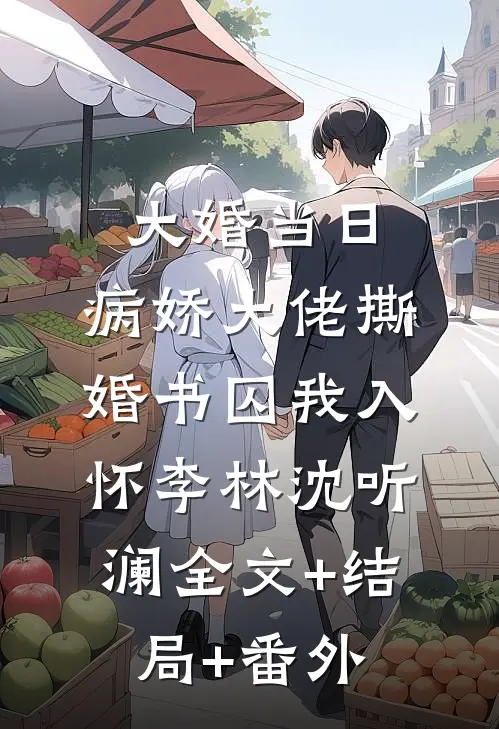 大婚当日，病娇大佬撕婚书囚我入怀李林沈听澜全文+结局+番外