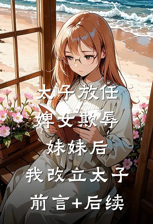 太子放任婢女欺辱妹妹后，我改立太子前言+后续