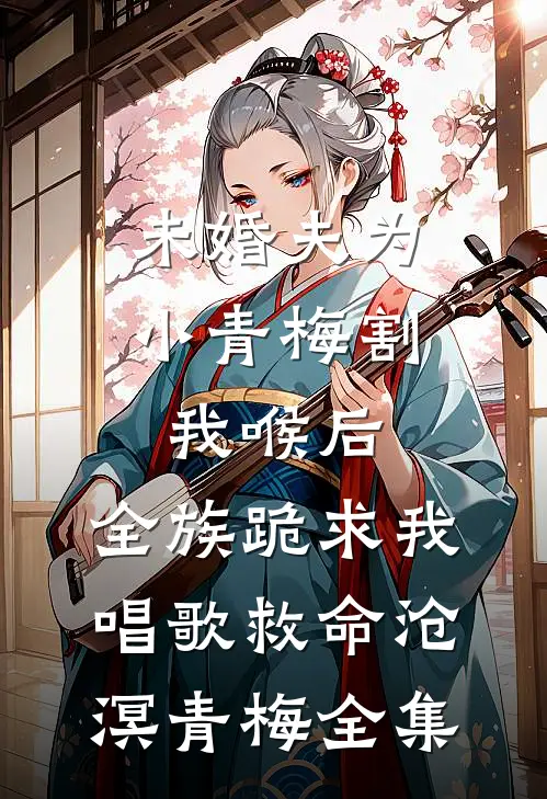 未婚夫为小青梅割我喉后，全族跪求我唱歌救命沧溟青梅全集