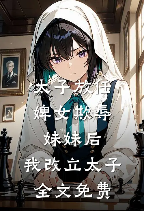 太子放任婢女欺辱妹妹后，我改立太子全文免费