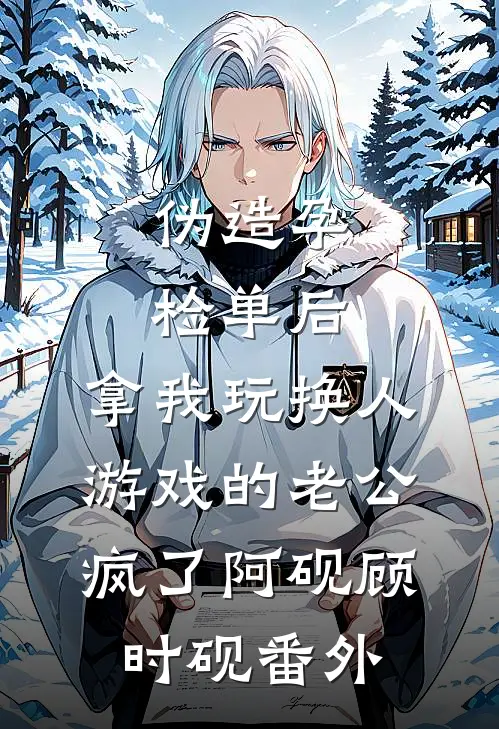 伪造孕检单后，拿我玩换人游戏的老公疯了阿砚顾时砚番外
