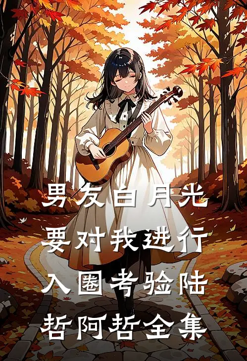 男友白月光要对我进行入圈考验陆哲阿哲全集