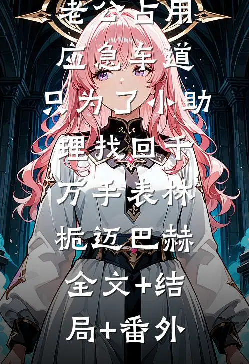 老公占用应急车道，只为了小助理找回千万手表林栀迈巴赫全文+结局+番外