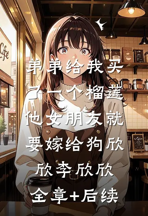弟弟给我买了一个榴莲，他女朋友就要嫁给狗欣欣李欣欣:全章+后续