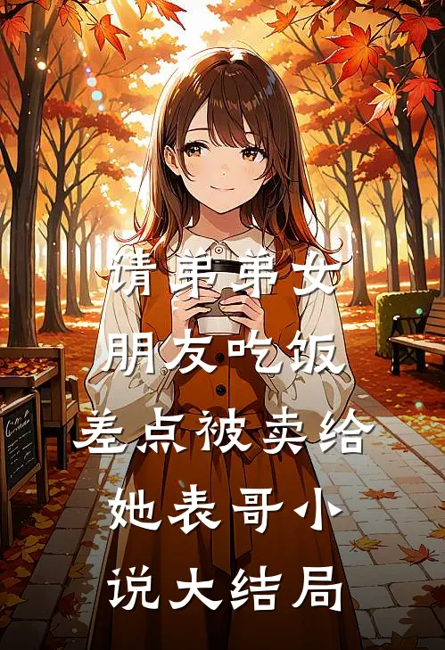 请弟弟女朋友吃饭，差点被卖给她表哥小说大结局