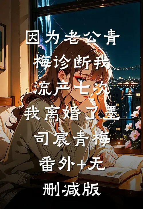 因为老公青梅诊断我流产七次，我离婚了墨司宸青梅:番外+无删减版