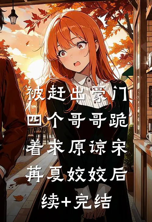 被赶出豪门，四个哥哥跪着求原谅宋苒夏姣姣后续+完结