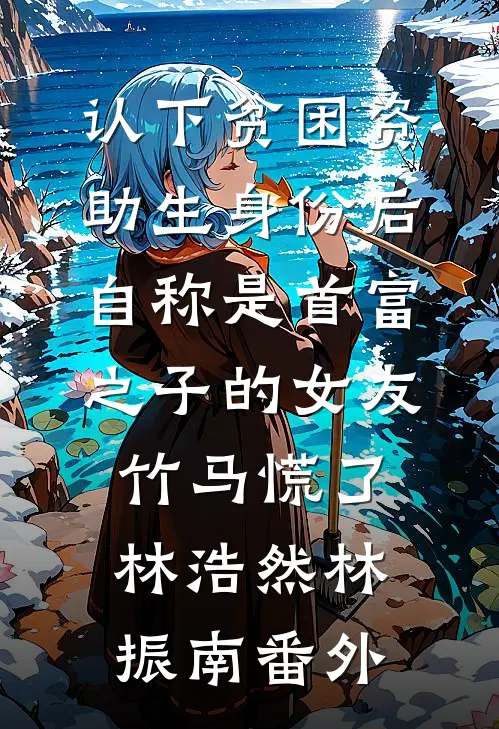 认下贫困资助生身份后，自称是首富之子的女友竹马慌了林浩然林振南番外