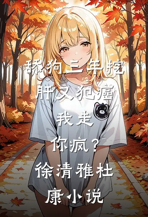 舔狗三年挖肝又犯癌，我走，你疯？徐清雅杜康小说