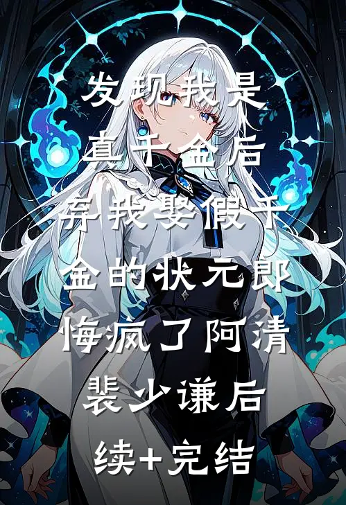 发现我是真千金后，弃我娶假千金的状元郎悔疯了阿清裴少谦后续+完结