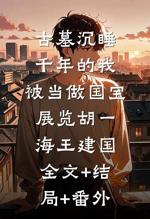 古墓沉睡千年的我，被当做国宝展览胡一海王建国:全文+结局+番外
