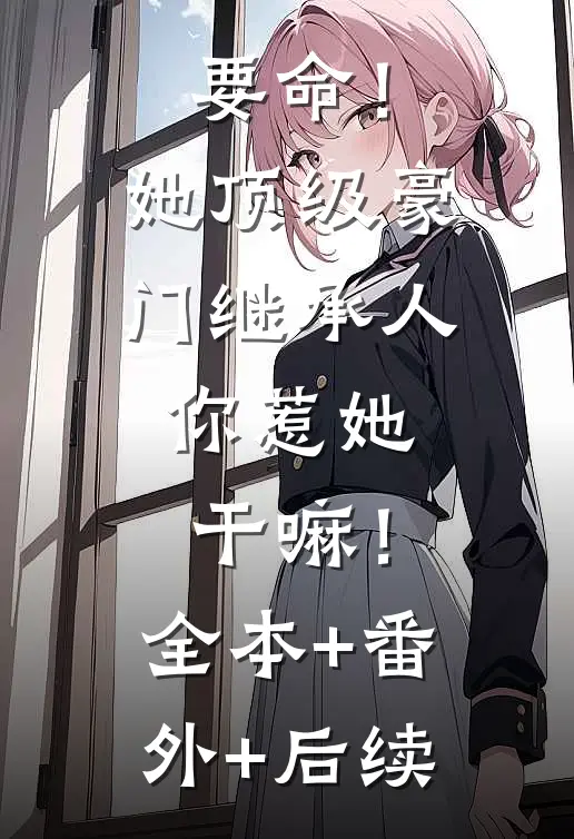 要命！她顶级豪门继承人，你惹她干嘛！:全本+番外+后续