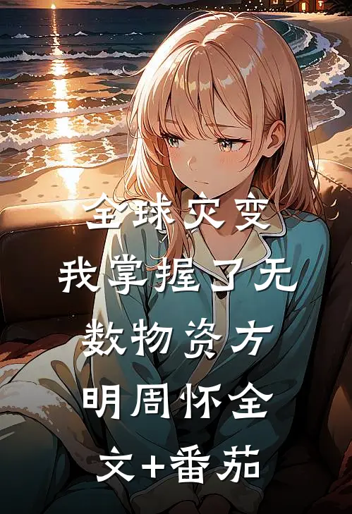 全球灾变，我掌握了无数物资方明周怀全文+番茄