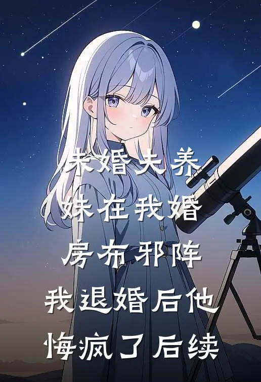未婚夫养妹在我婚房布邪阵，我退婚后他悔疯了后续