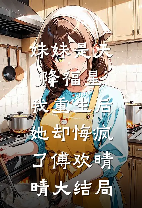 妹妹是天降福星，我重生后她却悔疯了傅欢晴晴大结局