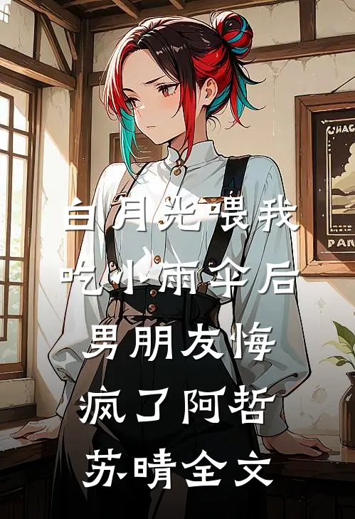 白月光喂我吃小雨伞后，男朋友悔疯了阿哲苏晴全文