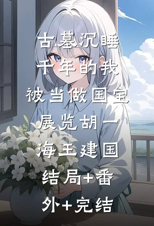 古墓沉睡千年的我，被当做国宝展览胡一海王建国结局+番外+完结