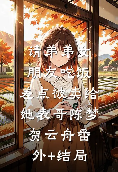 请弟弟女朋友吃饭，差点被卖给她表哥陈梦贺云舟(番外)+(结局)