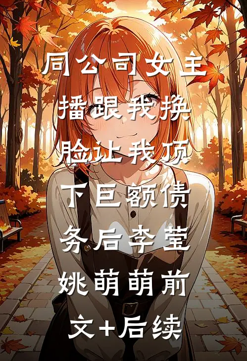 同公司女主播跟我换脸让我顶下巨额债务后李莹姚萌萌前文+后续