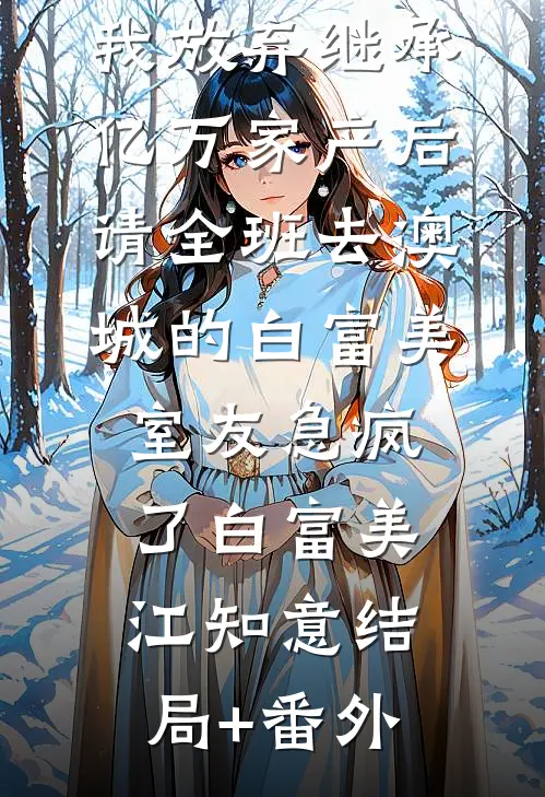 我放弃继承亿万家产后，请全班去澳城的白富美室友急疯了白富美江知意结局+番外