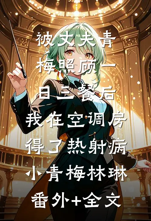 被丈夫青梅照顾一日三餐后，我在空调房得了热射病小青梅林琳(番外)+(全文)