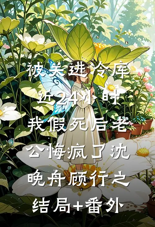 被关进冷库近24小时，我假死后老公悔疯了沈晚舟顾行之:结局+番外