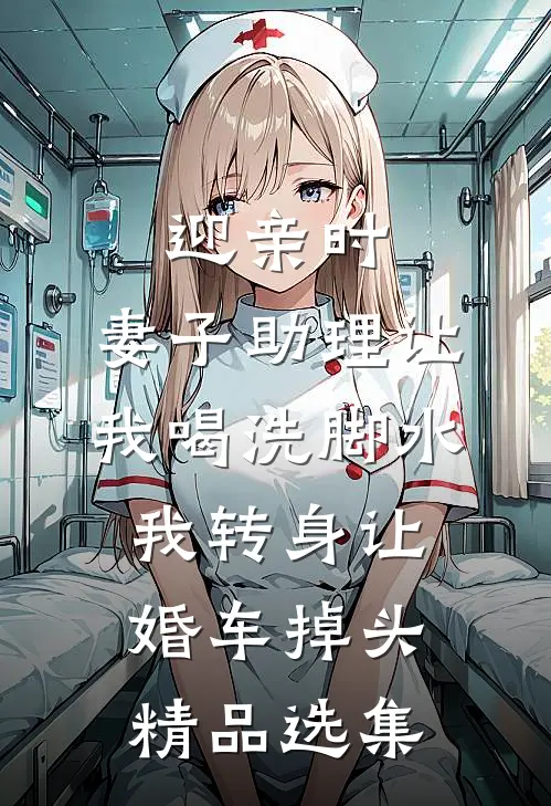 迎亲时，妻子助理让我喝洗脚水，我转身让婚车掉头精品选集