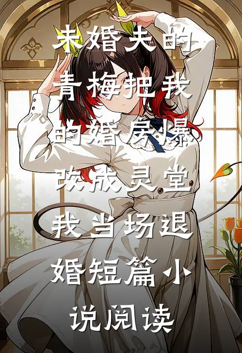未婚夫的青梅把我的婚房爆改成灵堂，我当场退婚短篇小说阅读