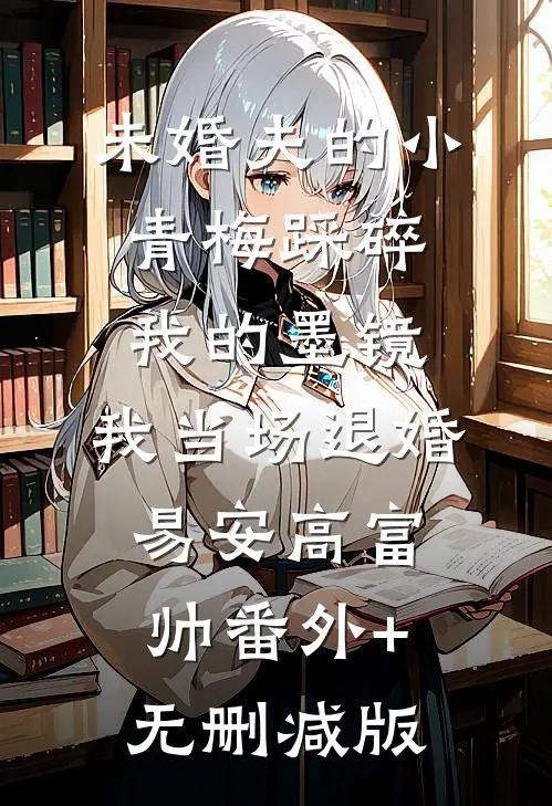 未婚夫的小青梅踩碎我的墨镜，我当场退婚易安高富帅番外+无删减版