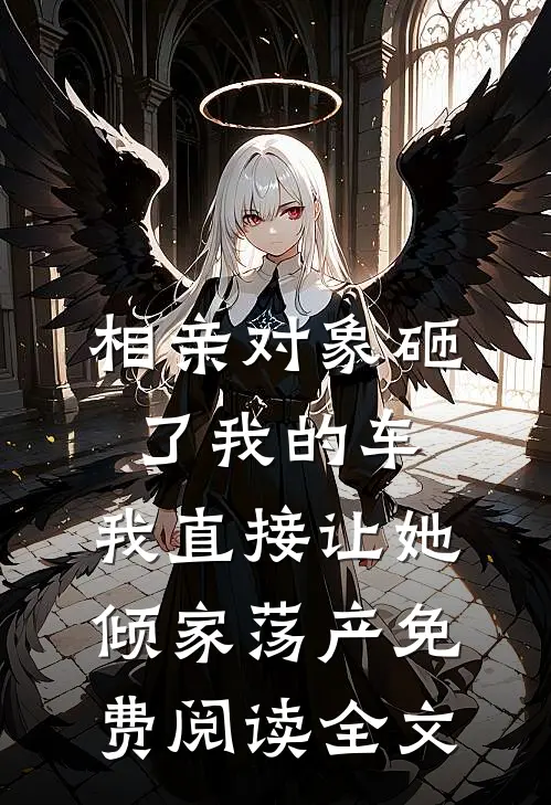 相亲对象砸了我的车，我直接让她倾家荡产免费阅读全文