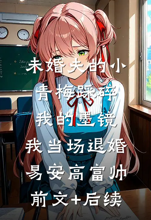 未婚夫的小青梅踩碎我的墨镜，我当场退婚易安高富帅:前文+后续