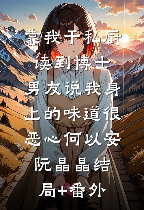 靠我干私厨读到博士，男友说我身上的味道很恶心何以安阮晶晶结局+番外