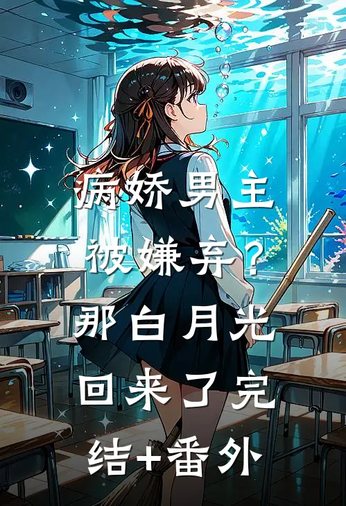 病娇男主被嫌弃？那白月光回来了完结+番外