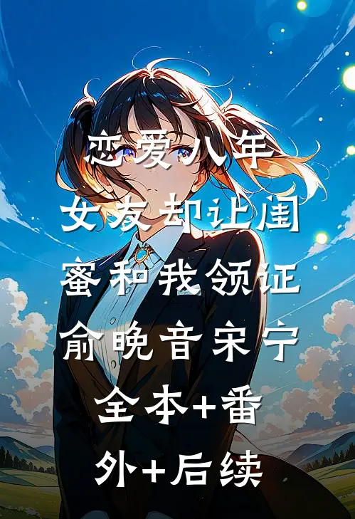 恋爱八年，女友却让闺蜜和我领证俞晚音宋宁全本+番外+后续