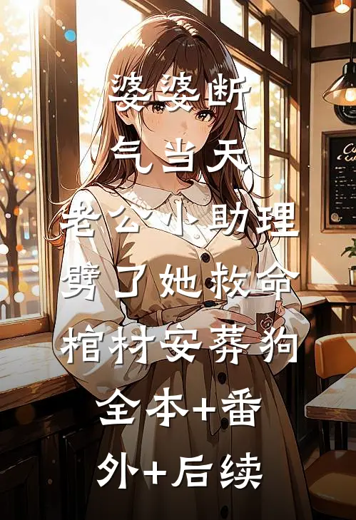 婆婆断气当天，老公小助理劈了她救命棺材安葬狗全本+番外+后续