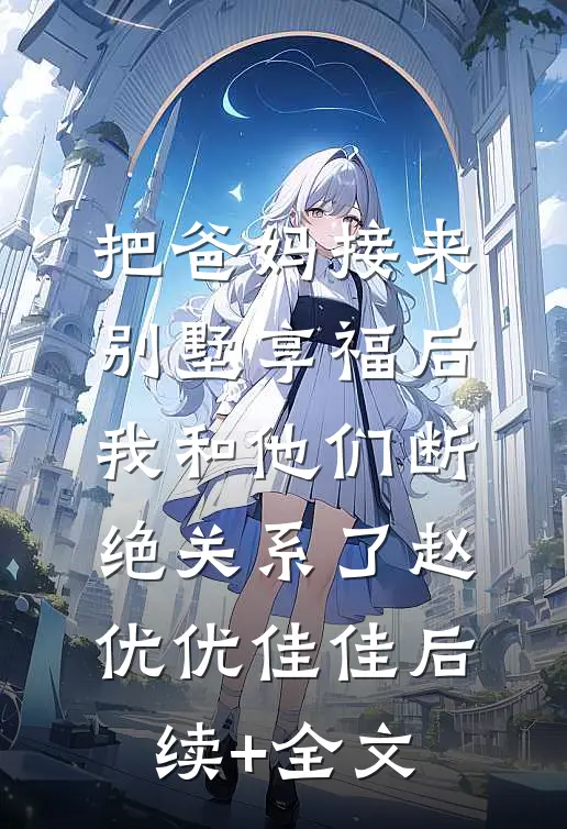 把爸妈接来别墅享福后，我和他们断绝关系了赵优优佳佳后续+全文