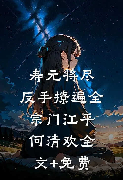 寿元将尽：反手撩遍全宗门江平何清欢全文+免费