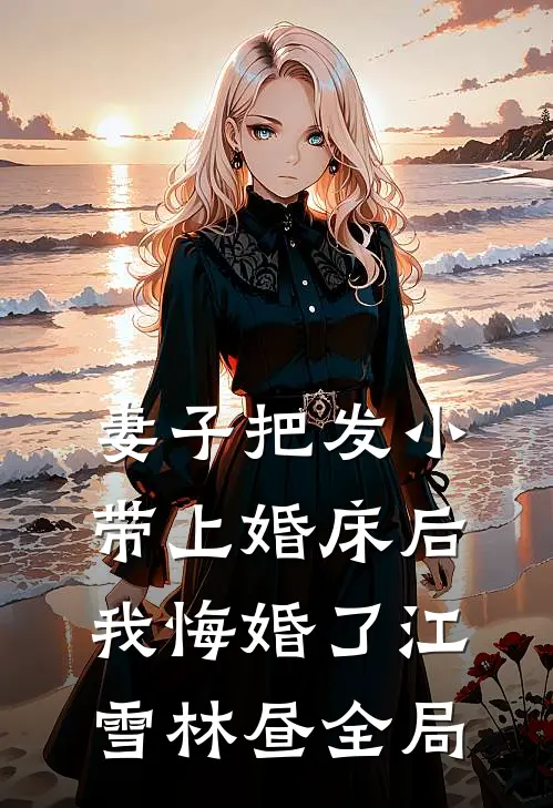 妻子把发小带上婚床后，我悔婚了江雪林昼全局