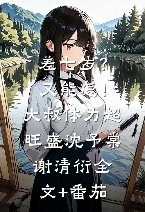 差七岁？又能怎！大叔体力超旺盛沈予棠谢清衍全文+番茄