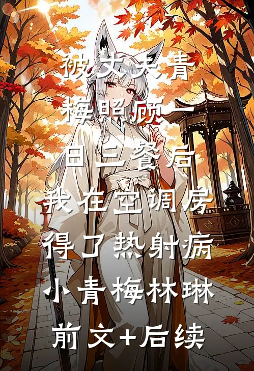 被丈夫青梅照顾一日三餐后，我在空调房得了热射病小青梅林琳前文+后续