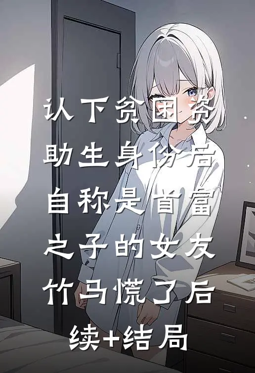 认下贫困资助生身份后，自称是首富之子的女友竹马慌了后续+结局
