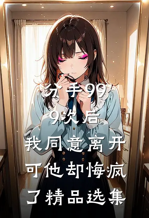 分手999次后，我同意离开，可他却悔疯了精品选集