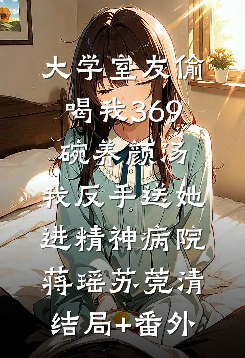 大学室友偷喝我369碗养颜汤，我反手送她进精神病院蒋瑶苏莞清结局+番外