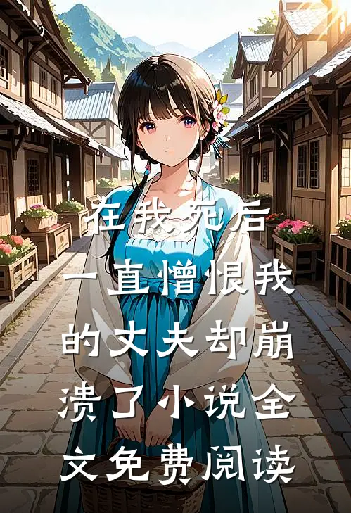 在我死后，一直憎恨我的丈夫却崩溃了小说全文免费阅读