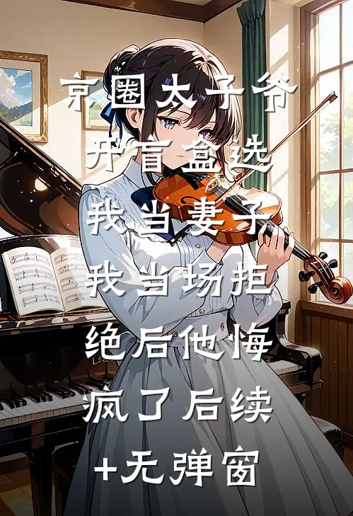 京圈太子爷开盲盒选我当妻子，我当场拒绝后他悔疯了后续+无弹窗