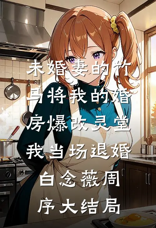未婚妻的竹马将我的婚房爆改灵堂，我当场退婚白念薇周序大结局