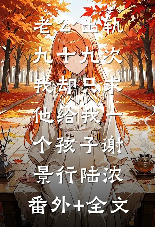 老公出轨九十九次，我却只求他给我一个孩子谢景行陆浓:(番外)+(全文)