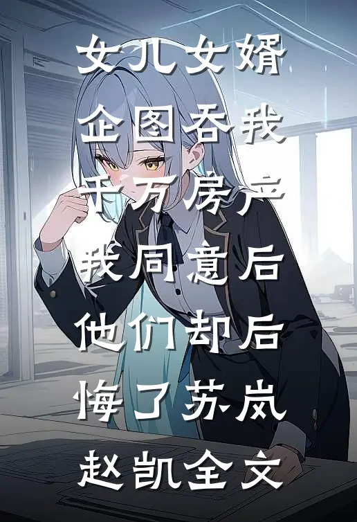 女儿女婿企图吞我千万房产，我同意后他们却后悔了苏岚赵凯全文
